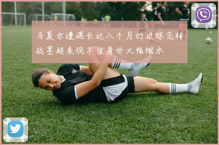 马夏尔遭遇长达八个月的进球荒转战墨超表现不佳身价大幅缩水