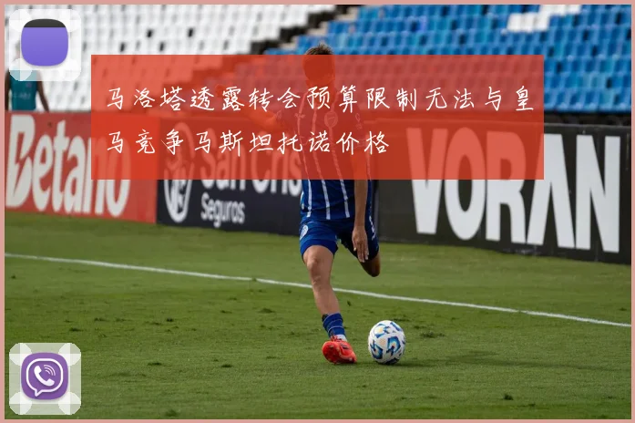 马洛塔透露转会预算限制无法与皇马竞争马斯坦托诺价格