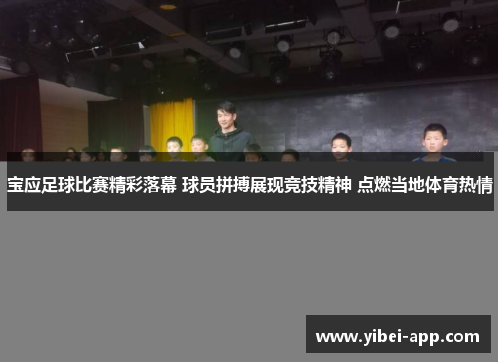 宝应足球比赛精彩落幕 球员拼搏展现竞技精神 点燃当地体育热情